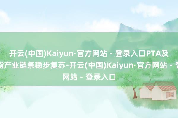 开云(中国)Kaiyun·官方网站 - 登录入口PTA及下贱聚酯产业链条稳步复苏-开云(中国)Kaiyun·官方网站 - 登录入口