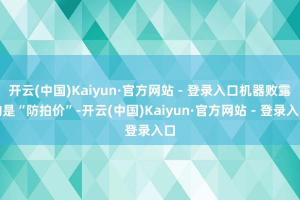 开云(中国)Kaiyun·官方网站 - 登录入口机器败露的是“防拍价”-开云(中国)Kaiyun·官方网站 - 登录入口