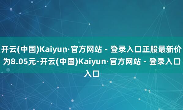 开云(中国)Kaiyun·官方网站 - 登录入口正股最新价为8.05元-开云(中国)Kaiyun·官方网站 - 登录入口