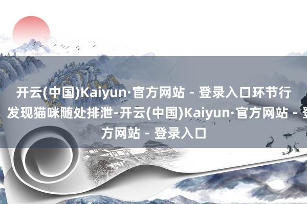 开云(中国)Kaiyun·官方网站 - 登录入口环节行动指南：发现猫咪随处排泄-开云(中国)Kaiyun·官方网站 - 登录入口