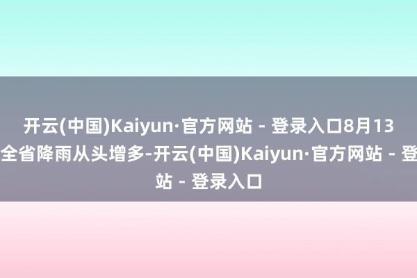 开云(中国)Kaiyun·官方网站 - 登录入口8月13日日间全省降雨从头增多-开云(中国)Kaiyun·官方网站 - 登录入口