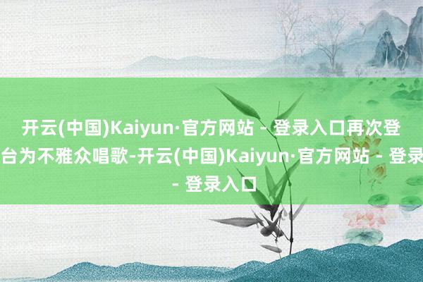 开云(中国)Kaiyun·官方网站 - 登录入口再次登上舞台为不雅众唱歌-开云(中国)Kaiyun·官方网站 - 登录入口