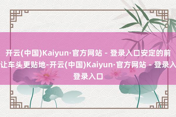 开云(中国)Kaiyun·官方网站 - 登录入口安定的前唇让车头更贴地-开云(中国)Kaiyun·官方网站 - 登录入口