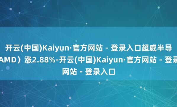 开云(中国)Kaiyun·官方网站 - 登录入口超威半导体（AMD）涨2.88%-开云(中国)Kaiyun·官方网站 - 登录入口