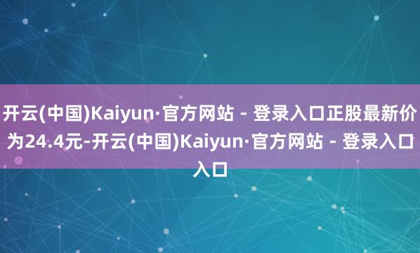 开云(中国)Kaiyun·官方网站 - 登录入口正股最新价为24.4元-开云(中国)Kaiyun·官方网站 - 登录入口