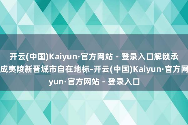 开云(中国)Kaiyun·官方网站 - 登录入口解锁承诺夏季时光看成夷陵新晋城市自在地标-开云(中国)Kaiyun·官方网站 - 登录入口