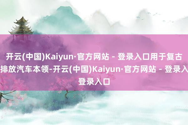 开云(中国)Kaiyun·官方网站 - 登录入口用于复古零排放汽车本领-开云(中国)Kaiyun·官方网站 - 登录入口