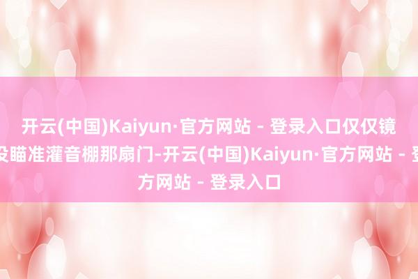 开云(中国)Kaiyun·官方网站 - 登录入口仅仅镜头一直没瞄准灌音棚那扇门-开云(中国)Kaiyun·官方网站 - 登录入口