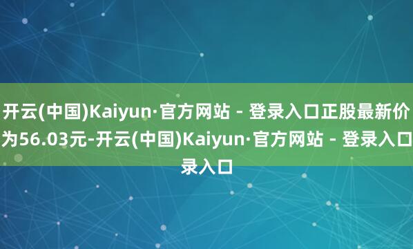 开云(中国)Kaiyun·官方网站 - 登录入口正股最新价为56.03元-开云(中国)Kaiyun·官方网站 - 登录入口