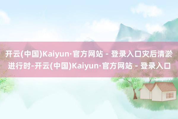 开云(中国)Kaiyun·官方网站 - 登录入口灾后清淤进行时-开云(中国)Kaiyun·官方网站 - 登录入口