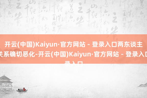 开云(中国)Kaiyun·官方网站 - 登录入口两东谈主关系确切恶化-开云(中国)Kaiyun·官方网站 - 登录入口