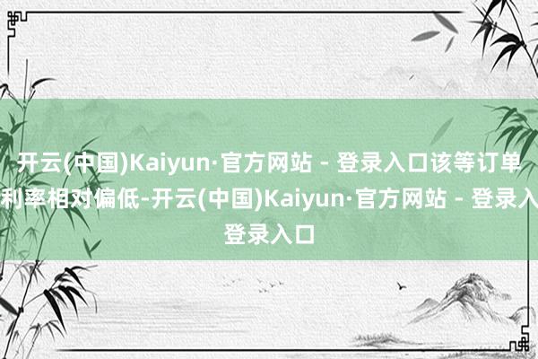 开云(中国)Kaiyun·官方网站 - 登录入口该等订单毛利率相对偏低-开云(中国)Kaiyun·官方网站 - 登录入口