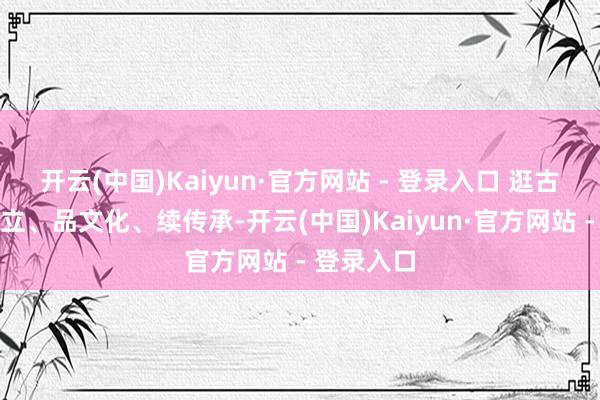 开云(中国)Kaiyun·官方网站 - 登录入口 逛古城、当作立、品文化、续传承-开云(中国)Kaiyun·官方网站 - 登录入口