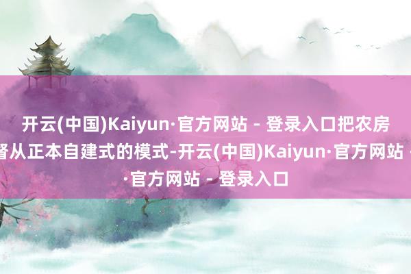 开云(中国)Kaiyun·官方网站 - 登录入口把农房的安全监督从正本自建式的模式-开云(中国)Kaiyun·官方网站 - 登录入口