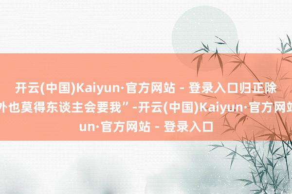 开云(中国)Kaiyun·官方网站 - 登录入口归正除了我老公以外也莫得东谈主会要我”-开云(中国)Kaiyun·官方网站 - 登录入口