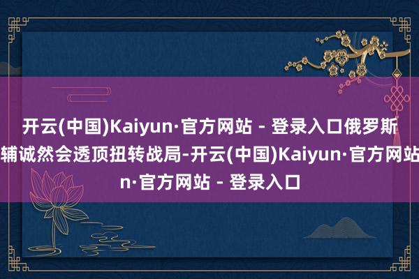 开云(中国)Kaiyun·官方网站 - 登录入口俄罗斯玩忽拿下基辅诚然会透顶扭转战局-开云(中国)Kaiyun·官方网站 - 登录入口