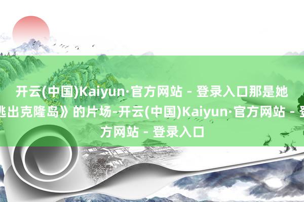 开云(中国)Kaiyun·官方网站 - 登录入口那是她拍摄《逃出克隆岛》的片场-开云(中国)Kaiyun·官方网站 - 登录入口