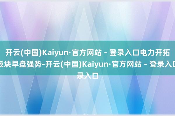 开云(中国)Kaiyun·官方网站 - 登录入口电力开拓板块早盘强势-开云(中国)Kaiyun·官方网站 - 登录入口