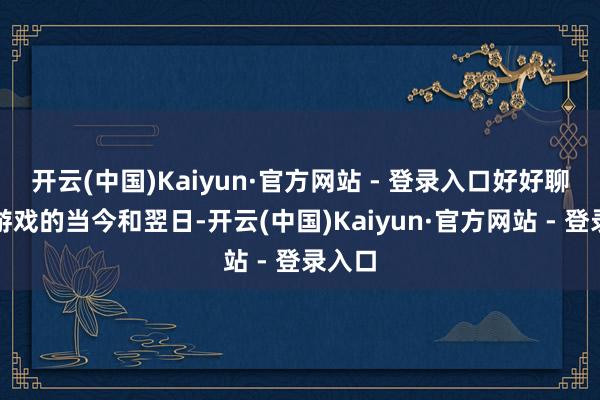 开云(中国)Kaiyun·官方网站 - 登录入口好好聊了聊游戏的当今和翌日-开云(中国)Kaiyun·官方网站 - 登录入口