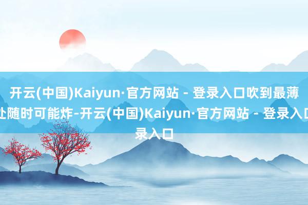 开云(中国)Kaiyun·官方网站 - 登录入口吹到最薄处随时可能炸-开云(中国)Kaiyun·官方网站 - 登录入口