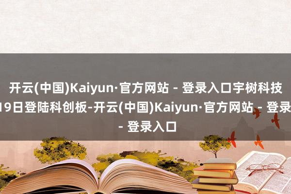 开云(中国)Kaiyun·官方网站 - 登录入口宇树科技8月19日登陆科创板-开云(中国)Kaiyun·官方网站 - 登录入口
