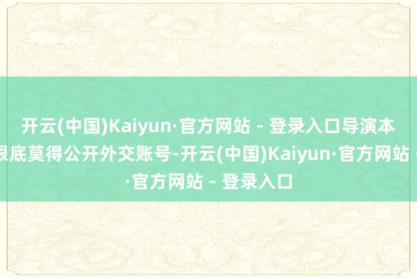 开云(中国)Kaiyun·官方网站 - 登录入口导演本东说念主根底莫得公开外交账号-开云(中国)Kaiyun·官方网站 - 登录入口