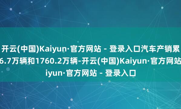 开云(中国)Kaiyun·官方网站 - 登录入口汽车产销累计完成1756.7万辆和1760.2万辆-开云(中国)Kaiyun·官方网站 - 登录入口