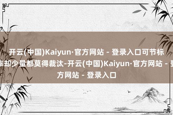 开云(中国)Kaiyun·官方网站 - 登录入口可节标的收视率却少量都莫得裁汰-开云(中国)Kaiyun·官方网站 - 登录入口