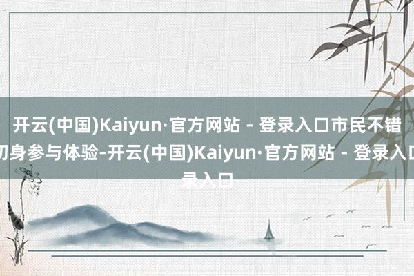 开云(中国)Kaiyun·官方网站 - 登录入口市民不错切身参与体验-开云(中国)Kaiyun·官方网站 - 登录入口