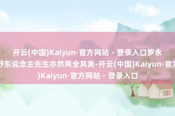 开云(中国)Kaiyun·官方网站 - 登录入口罗永浩这次一刹碰瓷野东说念主先生亦然两全其美-开云(中国)Kaiyun·官方网站 - 登录入口