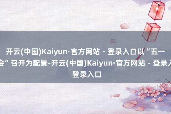 开云(中国)Kaiyun·官方网站 - 登录入口以“五一大会”召开为配景-开云(中国)Kaiyun·官方网站 - 登录入口