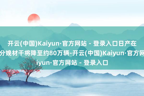 开云(中国)Kaiyun·官方网站 - 登录入口日产在日本国内的年分娩材干将降至约80万辆-开云(中国)Kaiyun·官方网站 - 登录入口