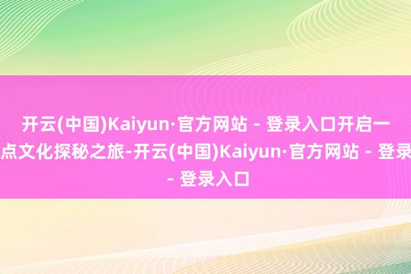 开云(中国)Kaiyun·官方网站 - 登录入口开启一场特点文化探秘之旅-开云(中国)Kaiyun·官方网站 - 登录入口