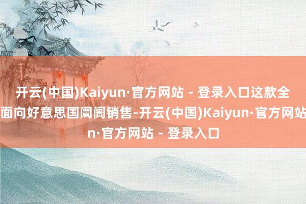 开云(中国)Kaiyun·官方网站 - 登录入口这款全新旅行车将面向好意思国阛阓销售-开云(中国)Kaiyun·官方网站 - 登录入口