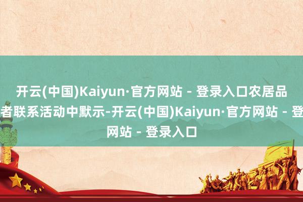 开云(中国)Kaiyun·官方网站 - 登录入口农居品在投资者联系活动中默示-开云(中国)Kaiyun·官方网站 - 登录入口