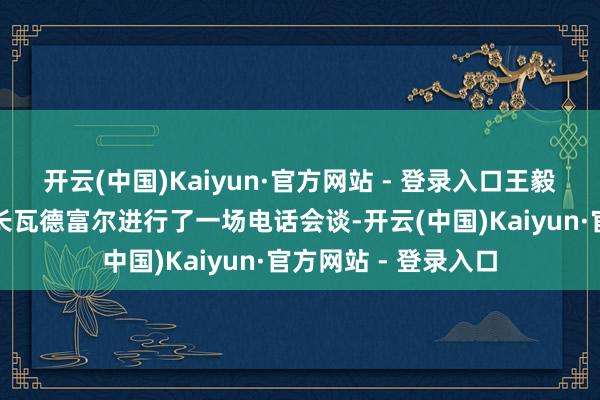 开云(中国)Kaiyun·官方网站 - 登录入口王毅外长日前与德国际长瓦德富尔进行了一场电话会谈-开云(中国)Kaiyun·官方网站 - 登录入口