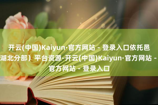 开云(中国)Kaiyun·官方网站 - 登录入口依托邑青定约（湖北分部）平台资源-开云(中国)Kaiyun·官方网站 - 登录入口