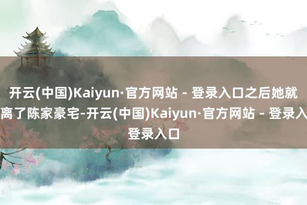 开云(中国)Kaiyun·官方网站 - 登录入口之后她就搬离了陈家豪宅-开云(中国)Kaiyun·官方网站 - 登录入口