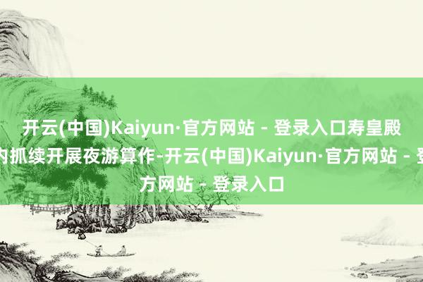 开云(中国)Kaiyun·官方网站 - 登录入口寿皇殿确立群内抓续开展夜游算作-开云(中国)Kaiyun·官方网站 - 登录入口