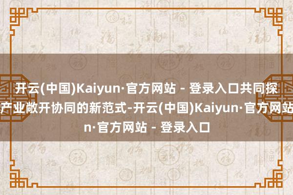 开云(中国)Kaiyun·官方网站 - 登录入口共同探索中国汽车产业敞开协同的新范式-开云(中国)Kaiyun·官方网站 - 登录入口