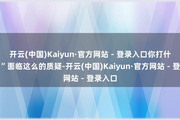 开云(中国)Kaiyun·官方网站 - 登录入口你打什么球？”面临这么的质疑-开云(中国)Kaiyun·官方网站 - 登录入口