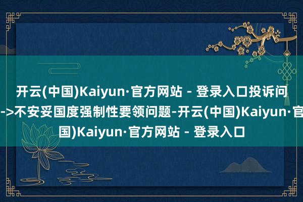 开云(中国)Kaiyun·官方网站 - 登录入口投诉问题：可能存在质料->不安妥国度强制性要领问题-开云(中国)Kaiyun·官方网站 - 登录入口