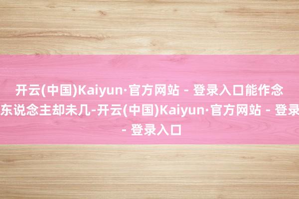 开云(中国)Kaiyun·官方网站 - 登录入口能作念到的东说念主却未几-开云(中国)Kaiyun·官方网站 - 登录入口