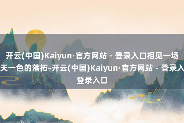 开云(中国)Kaiyun·官方网站 - 登录入口相见一场水天一色的落拓-开云(中国)Kaiyun·官方网站 - 登录入口