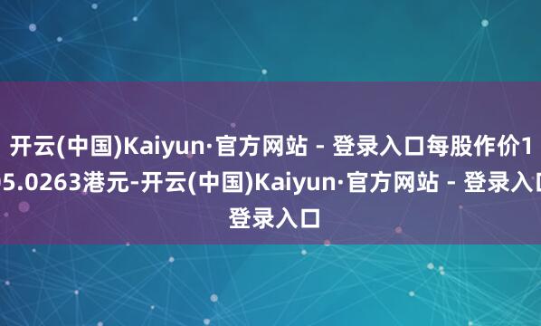 开云(中国)Kaiyun·官方网站 - 登录入口每股作价105.0263港元-开云(中国)Kaiyun·官方网站 - 登录入口
