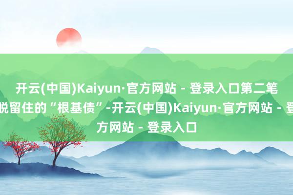 开云(中国)Kaiyun·官方网站 - 登录入口第二笔账：跳脱留住的“根基债”-开云(中国)Kaiyun·官方网站 - 登录入口