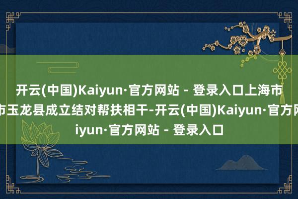 开云(中国)Kaiyun·官方网站 - 登录入口上海市杨浦区与丽江市玉龙县成立结对帮扶相干-开云(中国)Kaiyun·官方网站 - 登录入口