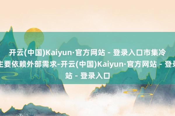 开云(中国)Kaiyun·官方网站 - 登录入口市集冷暖也主要依赖外部需求-开云(中国)Kaiyun·官方网站 - 登录入口