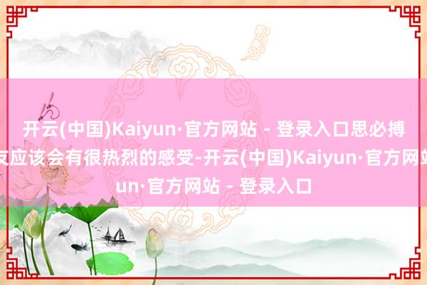 开云(中国)Kaiyun·官方网站 - 登录入口思必搏斗过的一又友应该会有很热烈的感受-开云(中国)Kaiyun·官方网站 - 登录入口