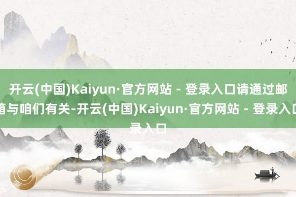 开云(中国)Kaiyun·官方网站 - 登录入口请通过邮箱与咱们有关-开云(中国)Kaiyun·官方网站 - 登录入口